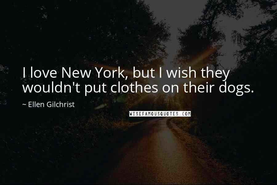 Ellen Gilchrist Quotes: I love New York, but I wish they wouldn't put clothes on their dogs.