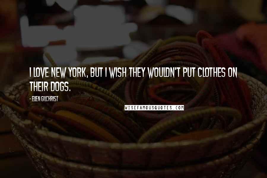 Ellen Gilchrist Quotes: I love New York, but I wish they wouldn't put clothes on their dogs.