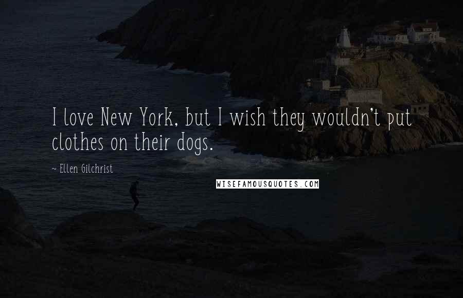 Ellen Gilchrist Quotes: I love New York, but I wish they wouldn't put clothes on their dogs.