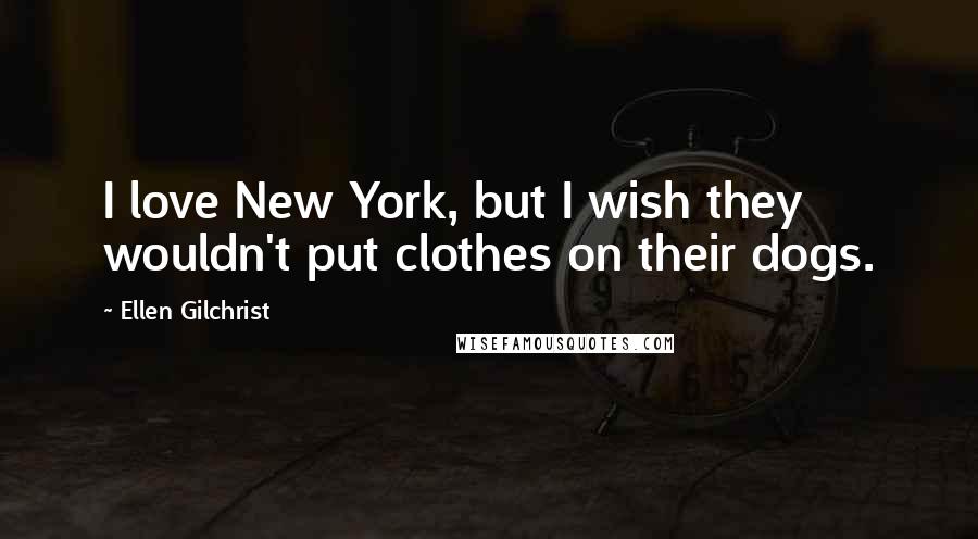 Ellen Gilchrist Quotes: I love New York, but I wish they wouldn't put clothes on their dogs.