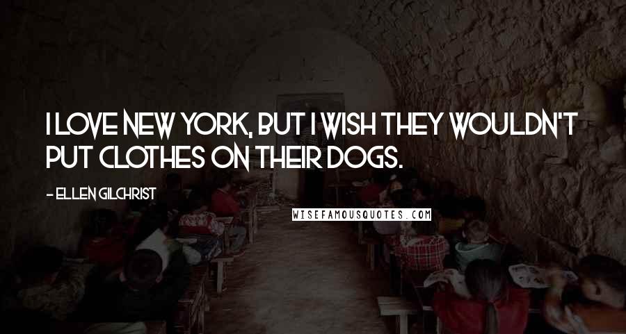 Ellen Gilchrist Quotes: I love New York, but I wish they wouldn't put clothes on their dogs.