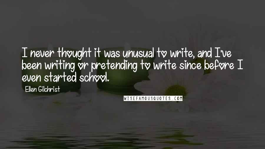 Ellen Gilchrist Quotes: I never thought it was unusual to write, and I've been writing or pretending to write since before I even started school.