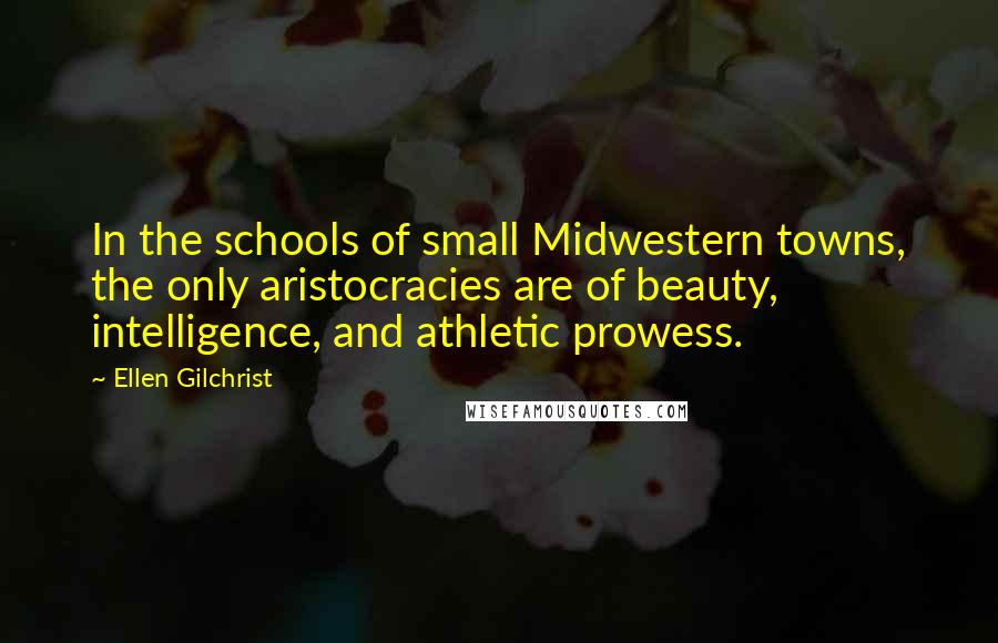 Ellen Gilchrist Quotes: In the schools of small Midwestern towns, the only aristocracies are of beauty, intelligence, and athletic prowess.