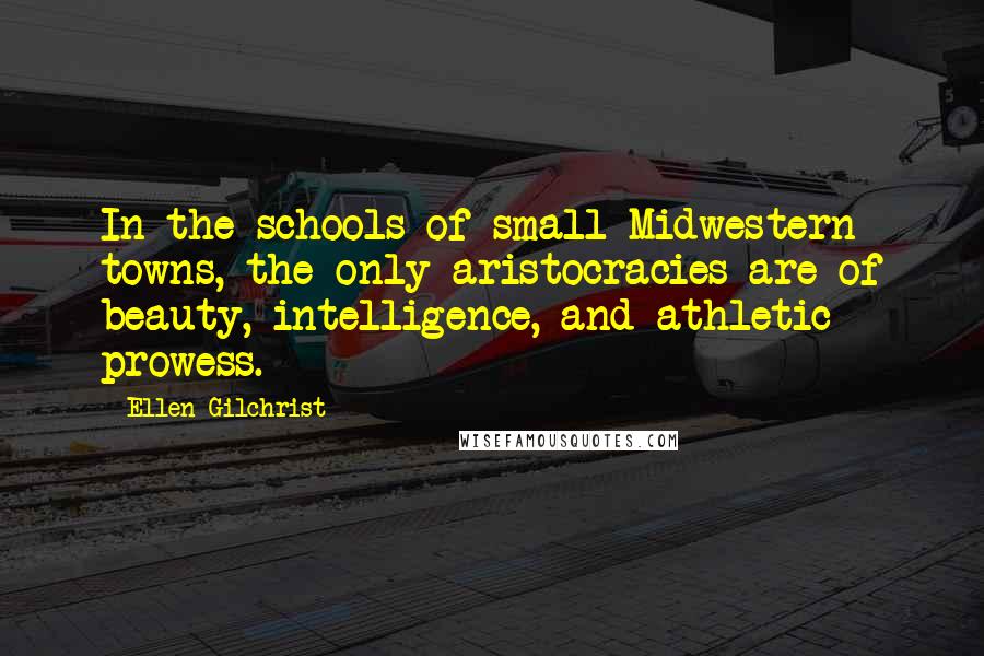 Ellen Gilchrist Quotes: In the schools of small Midwestern towns, the only aristocracies are of beauty, intelligence, and athletic prowess.