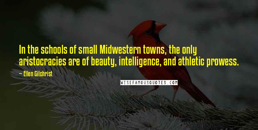 Ellen Gilchrist Quotes: In the schools of small Midwestern towns, the only aristocracies are of beauty, intelligence, and athletic prowess.