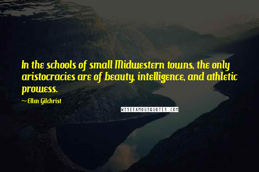 Ellen Gilchrist Quotes: In the schools of small Midwestern towns, the only aristocracies are of beauty, intelligence, and athletic prowess.