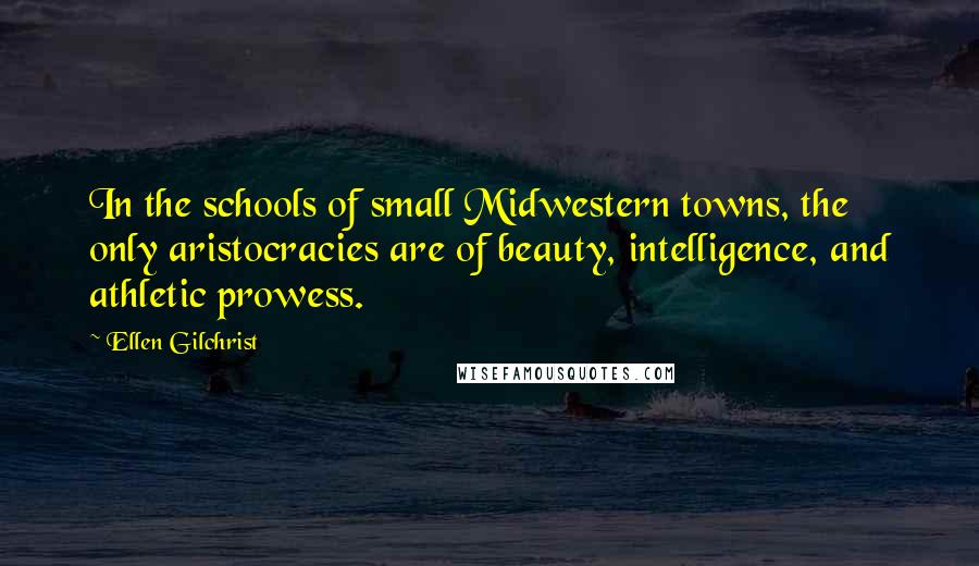 Ellen Gilchrist Quotes: In the schools of small Midwestern towns, the only aristocracies are of beauty, intelligence, and athletic prowess.