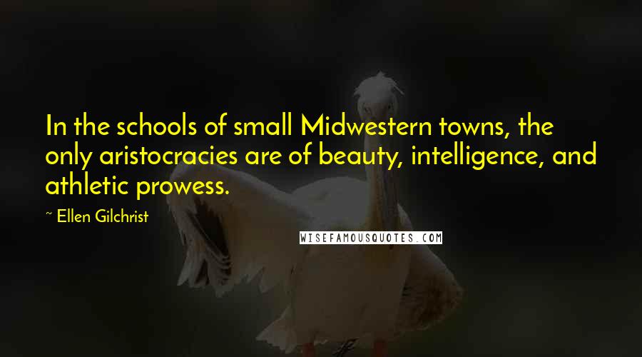Ellen Gilchrist Quotes: In the schools of small Midwestern towns, the only aristocracies are of beauty, intelligence, and athletic prowess.