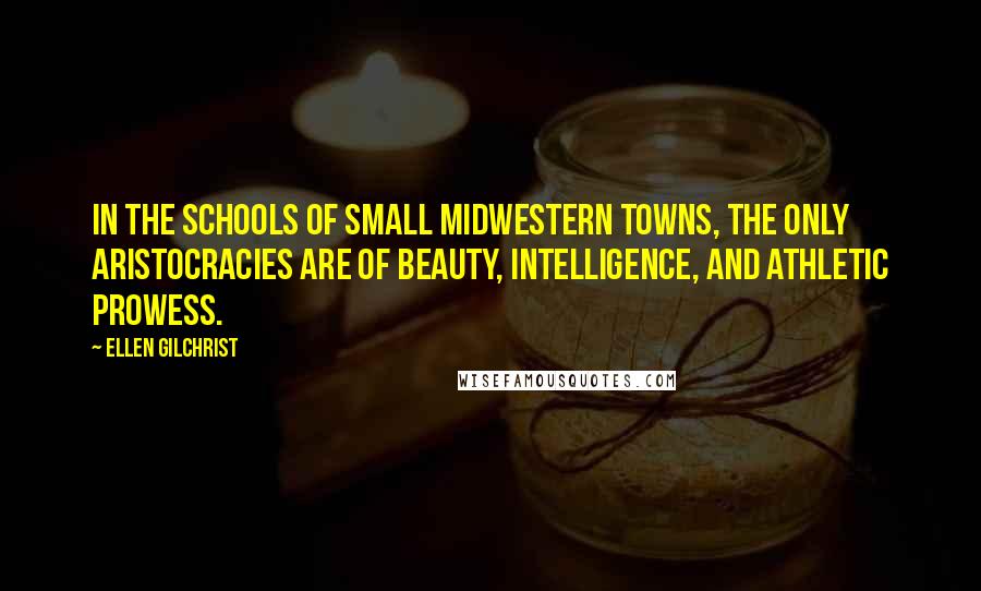 Ellen Gilchrist Quotes: In the schools of small Midwestern towns, the only aristocracies are of beauty, intelligence, and athletic prowess.