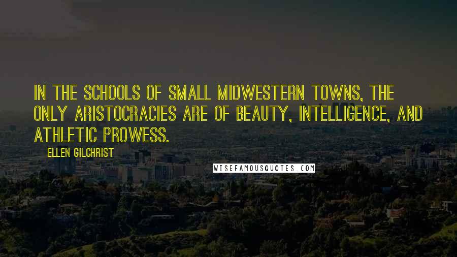 Ellen Gilchrist Quotes: In the schools of small Midwestern towns, the only aristocracies are of beauty, intelligence, and athletic prowess.