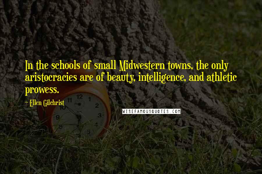 Ellen Gilchrist Quotes: In the schools of small Midwestern towns, the only aristocracies are of beauty, intelligence, and athletic prowess.