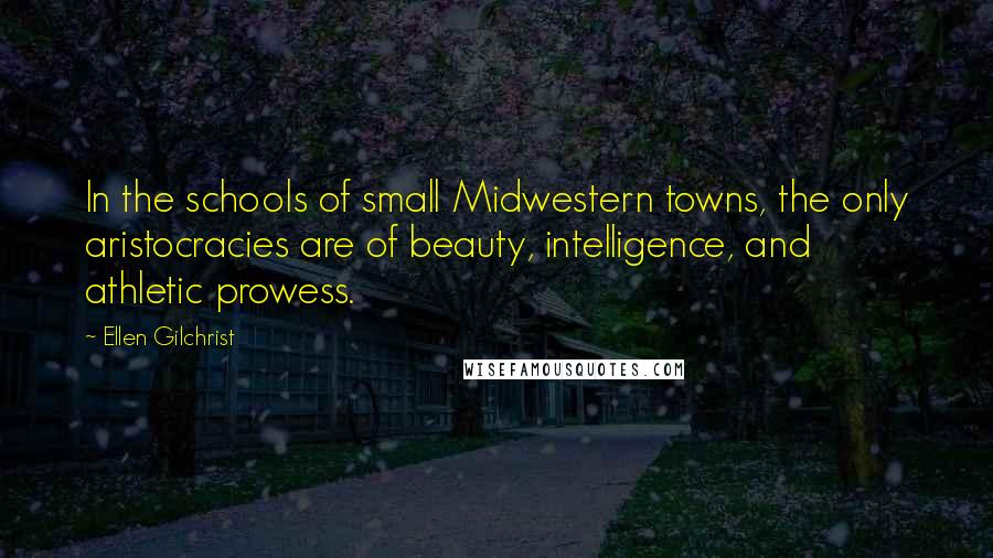 Ellen Gilchrist Quotes: In the schools of small Midwestern towns, the only aristocracies are of beauty, intelligence, and athletic prowess.