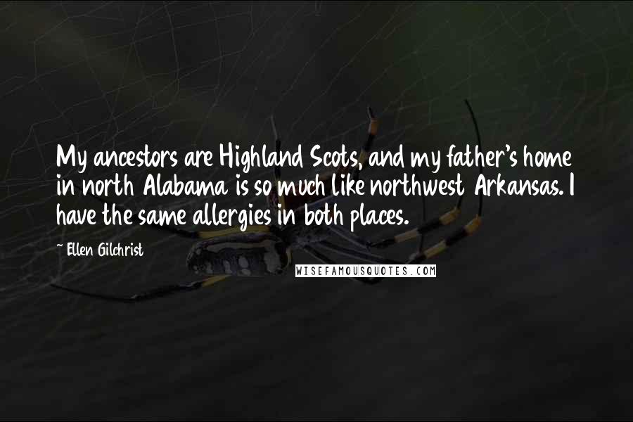 Ellen Gilchrist Quotes: My ancestors are Highland Scots, and my father's home in north Alabama is so much like northwest Arkansas. I have the same allergies in both places.