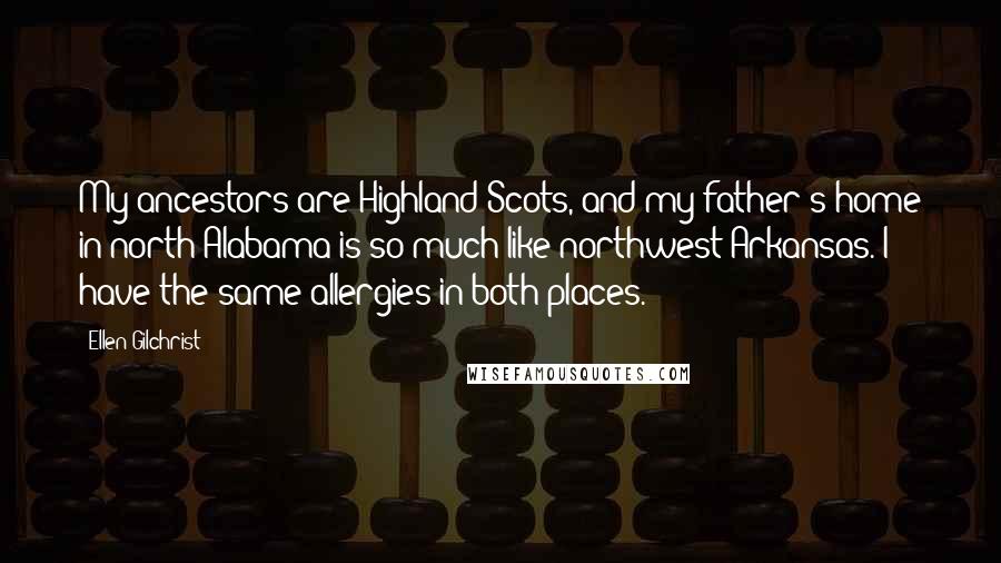 Ellen Gilchrist Quotes: My ancestors are Highland Scots, and my father's home in north Alabama is so much like northwest Arkansas. I have the same allergies in both places.