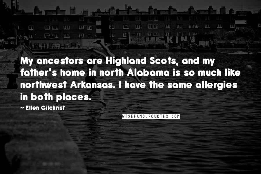 Ellen Gilchrist Quotes: My ancestors are Highland Scots, and my father's home in north Alabama is so much like northwest Arkansas. I have the same allergies in both places.