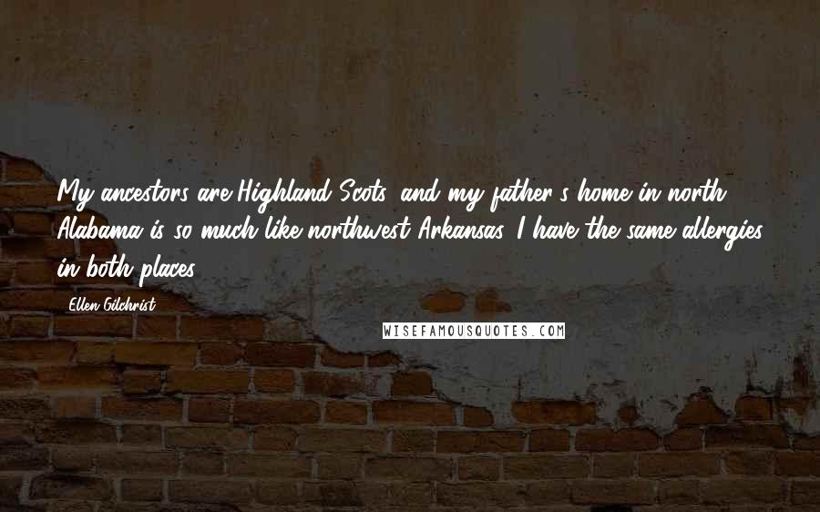 Ellen Gilchrist Quotes: My ancestors are Highland Scots, and my father's home in north Alabama is so much like northwest Arkansas. I have the same allergies in both places.