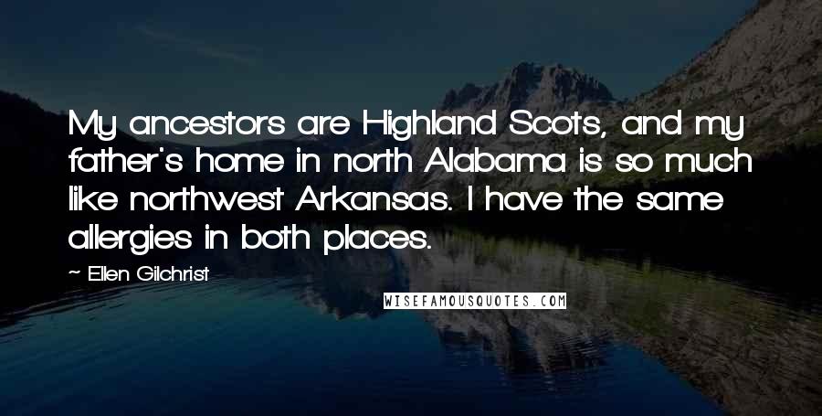 Ellen Gilchrist Quotes: My ancestors are Highland Scots, and my father's home in north Alabama is so much like northwest Arkansas. I have the same allergies in both places.