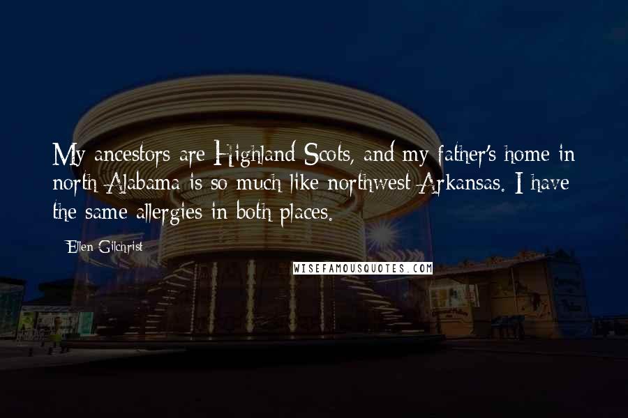 Ellen Gilchrist Quotes: My ancestors are Highland Scots, and my father's home in north Alabama is so much like northwest Arkansas. I have the same allergies in both places.