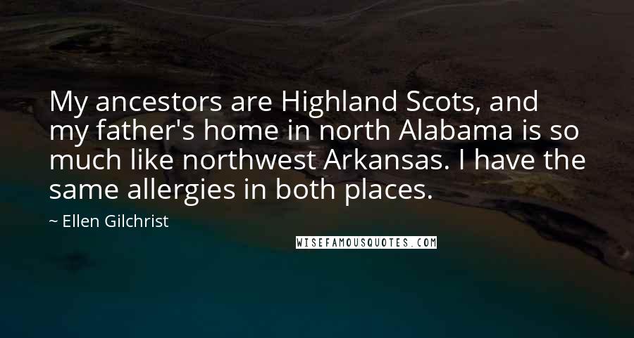 Ellen Gilchrist Quotes: My ancestors are Highland Scots, and my father's home in north Alabama is so much like northwest Arkansas. I have the same allergies in both places.