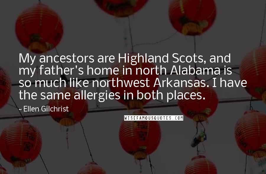 Ellen Gilchrist Quotes: My ancestors are Highland Scots, and my father's home in north Alabama is so much like northwest Arkansas. I have the same allergies in both places.