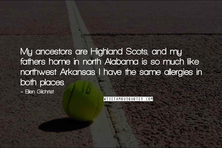 Ellen Gilchrist Quotes: My ancestors are Highland Scots, and my father's home in north Alabama is so much like northwest Arkansas. I have the same allergies in both places.