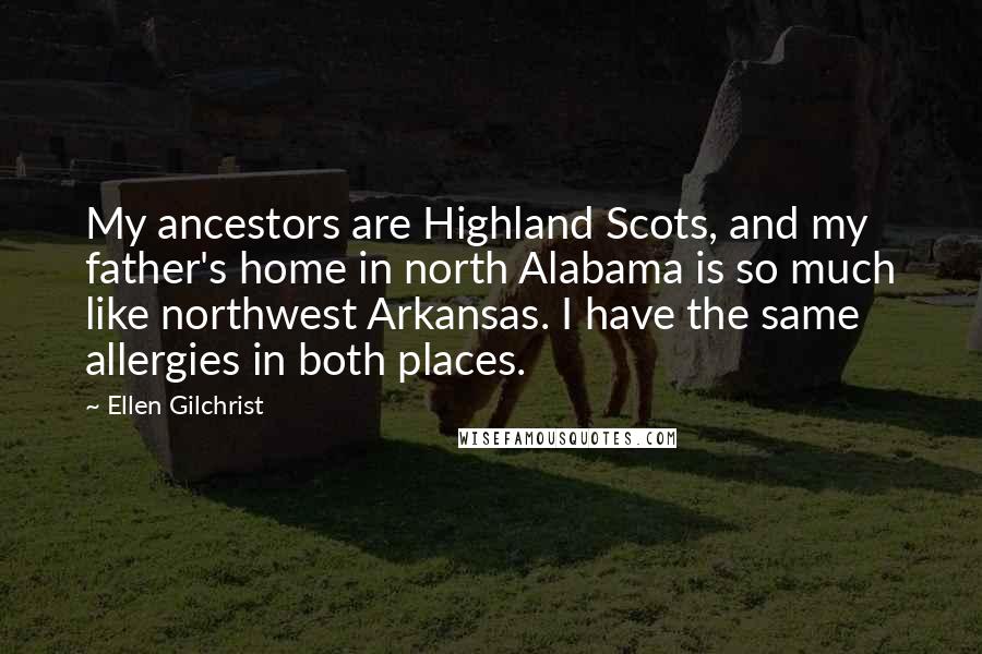 Ellen Gilchrist Quotes: My ancestors are Highland Scots, and my father's home in north Alabama is so much like northwest Arkansas. I have the same allergies in both places.