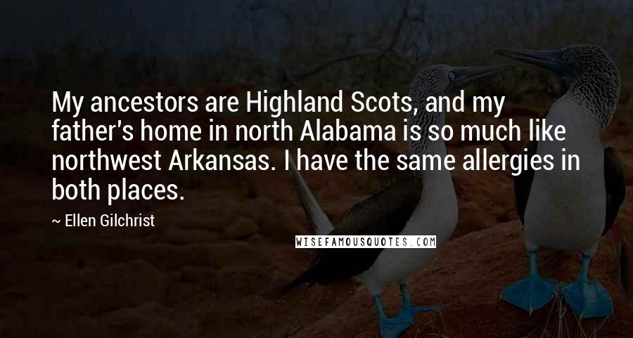 Ellen Gilchrist Quotes: My ancestors are Highland Scots, and my father's home in north Alabama is so much like northwest Arkansas. I have the same allergies in both places.