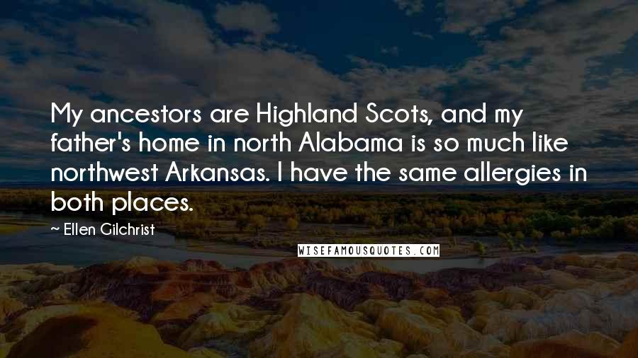 Ellen Gilchrist Quotes: My ancestors are Highland Scots, and my father's home in north Alabama is so much like northwest Arkansas. I have the same allergies in both places.