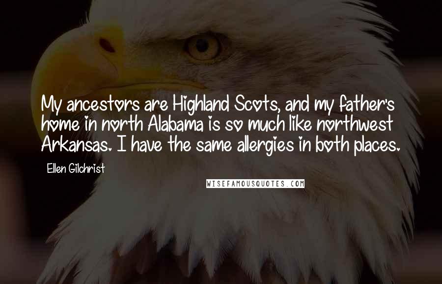 Ellen Gilchrist Quotes: My ancestors are Highland Scots, and my father's home in north Alabama is so much like northwest Arkansas. I have the same allergies in both places.