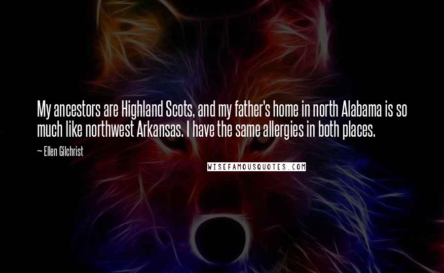 Ellen Gilchrist Quotes: My ancestors are Highland Scots, and my father's home in north Alabama is so much like northwest Arkansas. I have the same allergies in both places.