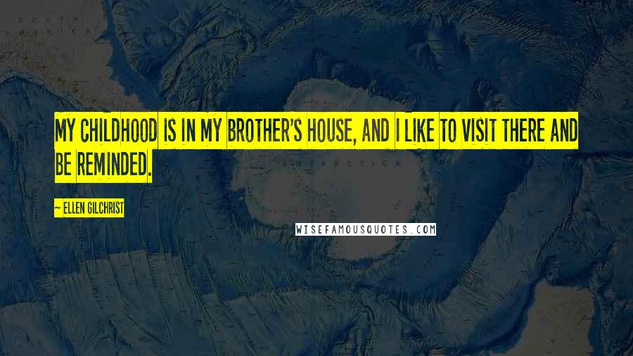 Ellen Gilchrist Quotes: My childhood is in my brother's house, and I like to visit there and be reminded.