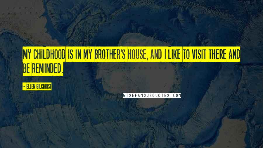 Ellen Gilchrist Quotes: My childhood is in my brother's house, and I like to visit there and be reminded.