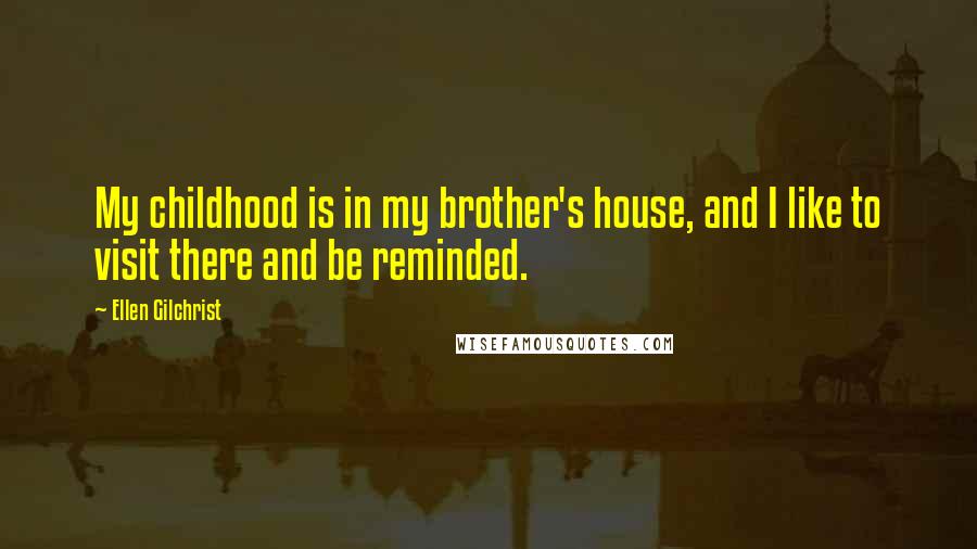 Ellen Gilchrist Quotes: My childhood is in my brother's house, and I like to visit there and be reminded.