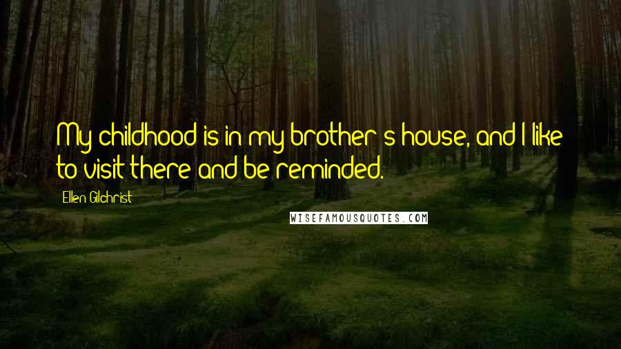 Ellen Gilchrist Quotes: My childhood is in my brother's house, and I like to visit there and be reminded.