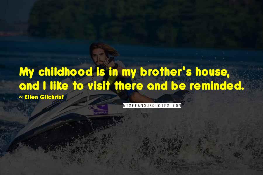 Ellen Gilchrist Quotes: My childhood is in my brother's house, and I like to visit there and be reminded.