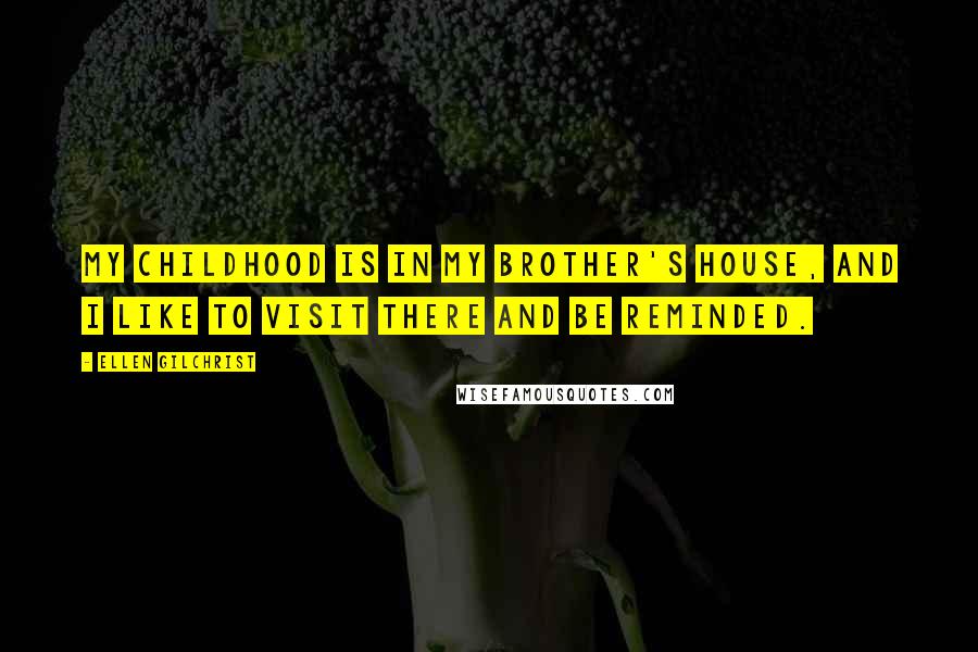 Ellen Gilchrist Quotes: My childhood is in my brother's house, and I like to visit there and be reminded.