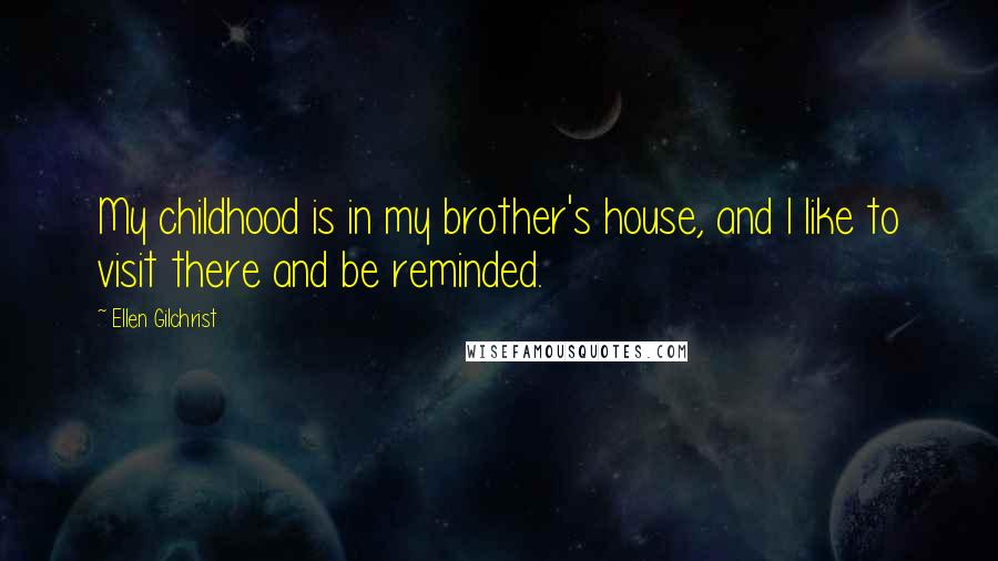 Ellen Gilchrist Quotes: My childhood is in my brother's house, and I like to visit there and be reminded.