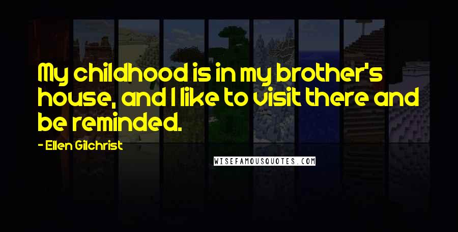 Ellen Gilchrist Quotes: My childhood is in my brother's house, and I like to visit there and be reminded.