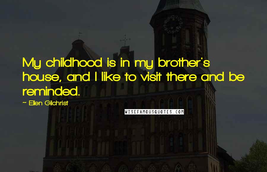 Ellen Gilchrist Quotes: My childhood is in my brother's house, and I like to visit there and be reminded.