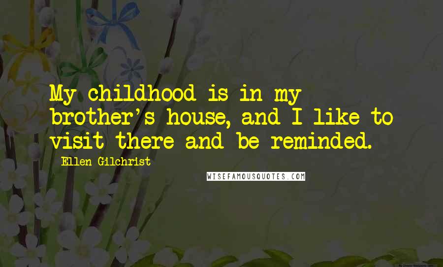 Ellen Gilchrist Quotes: My childhood is in my brother's house, and I like to visit there and be reminded.