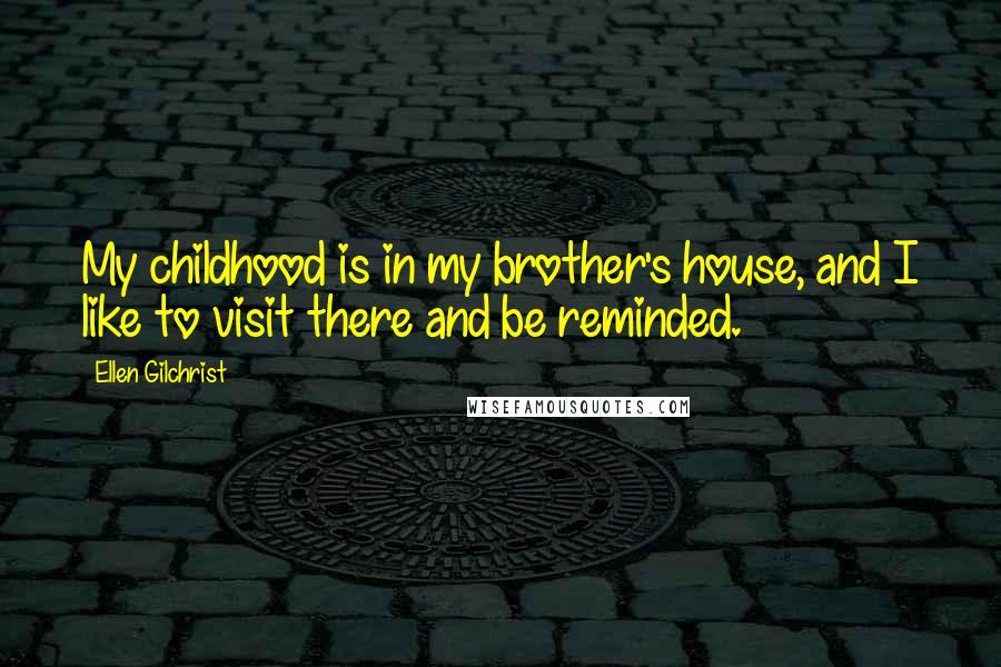 Ellen Gilchrist Quotes: My childhood is in my brother's house, and I like to visit there and be reminded.