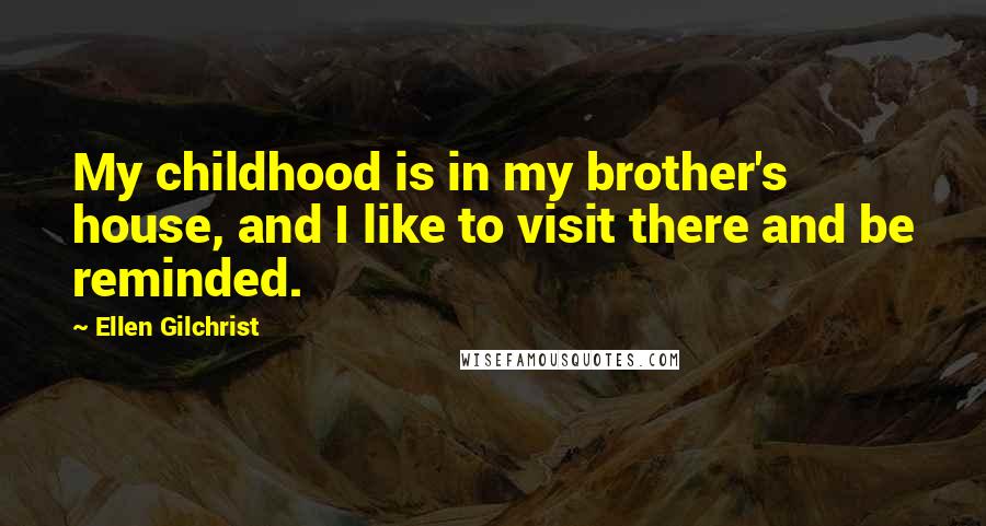 Ellen Gilchrist Quotes: My childhood is in my brother's house, and I like to visit there and be reminded.