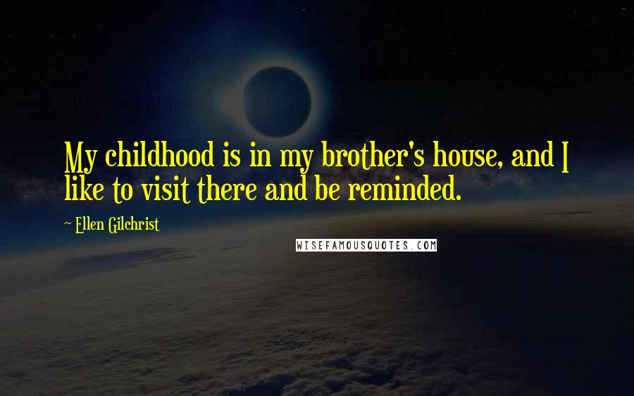 Ellen Gilchrist Quotes: My childhood is in my brother's house, and I like to visit there and be reminded.