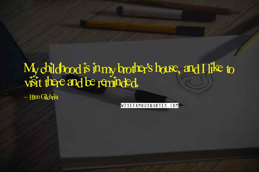 Ellen Gilchrist Quotes: My childhood is in my brother's house, and I like to visit there and be reminded.