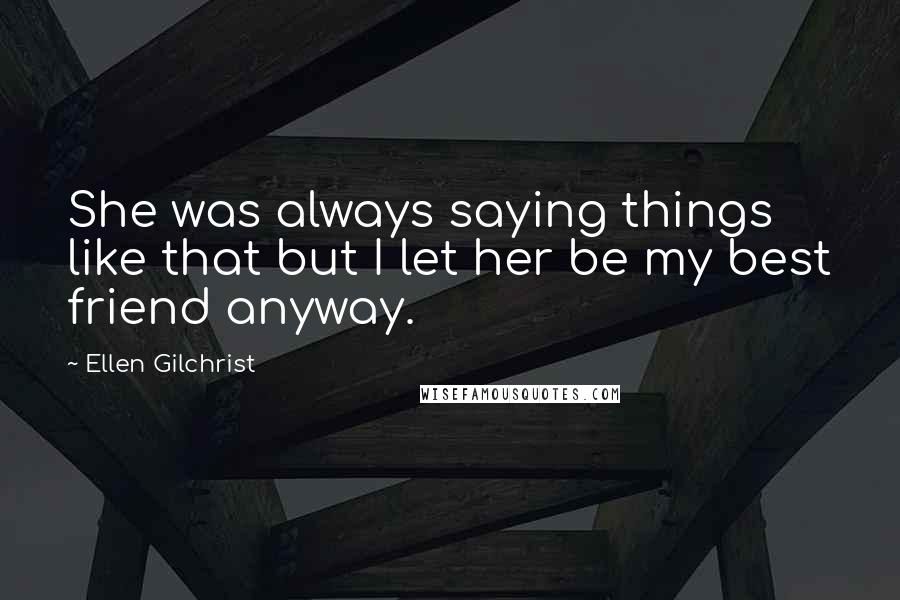 Ellen Gilchrist Quotes: She was always saying things like that but I let her be my best friend anyway.