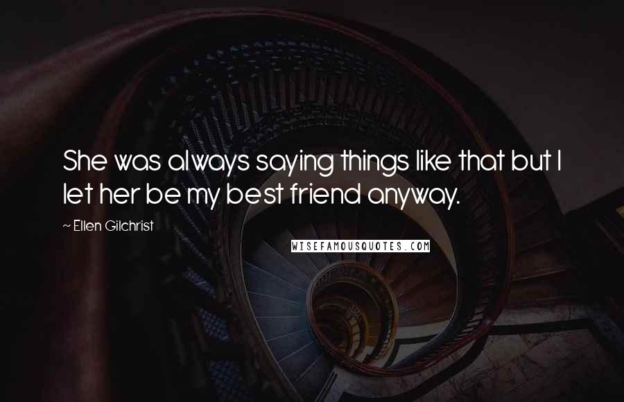 Ellen Gilchrist Quotes: She was always saying things like that but I let her be my best friend anyway.