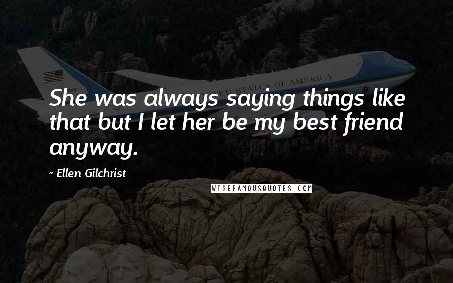 Ellen Gilchrist Quotes: She was always saying things like that but I let her be my best friend anyway.