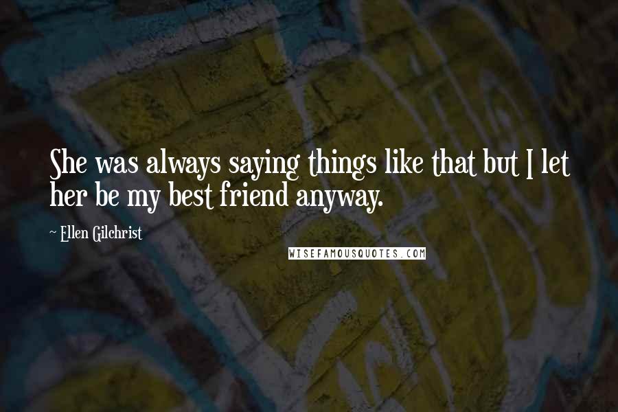 Ellen Gilchrist Quotes: She was always saying things like that but I let her be my best friend anyway.