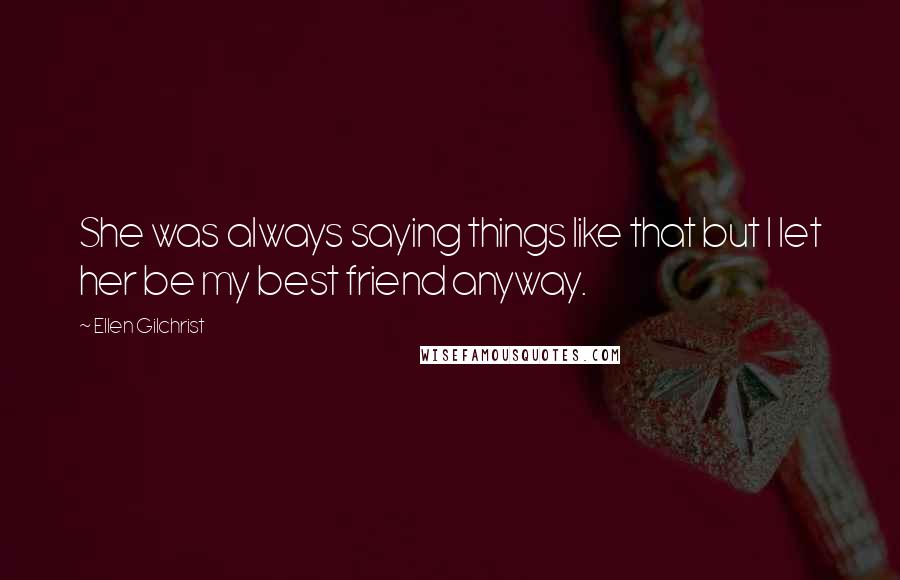 Ellen Gilchrist Quotes: She was always saying things like that but I let her be my best friend anyway.