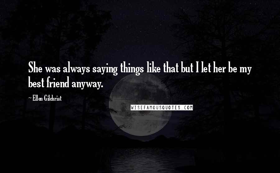 Ellen Gilchrist Quotes: She was always saying things like that but I let her be my best friend anyway.